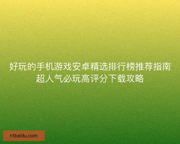 好玩的手机游戏安卓精选排行榜推荐指南超人气必玩高评分下载攻略