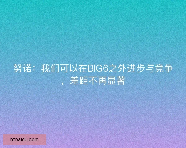 努诺：我们可以在BIG6之外进步与竞争，差距不再显著