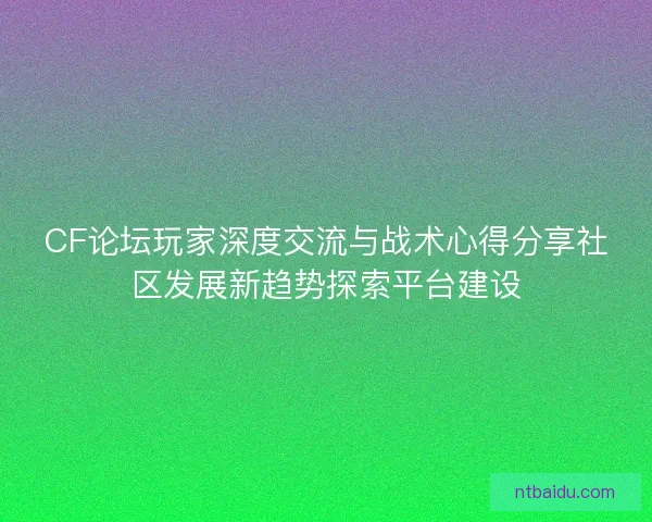 CF论坛玩家深度交流与战术心得分享社区发展新趋势探索平台建设