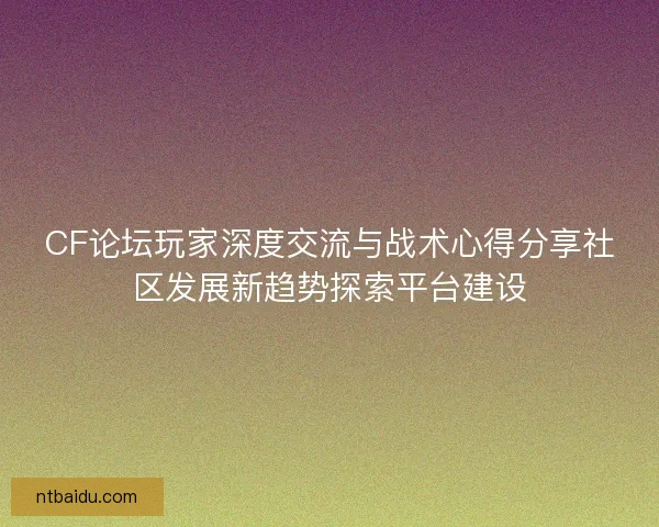 CF论坛玩家深度交流与战术心得分享社区发展新趋势探索平台建设