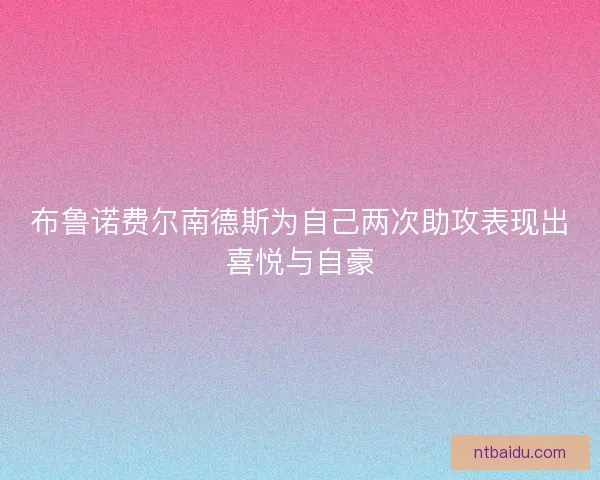 布鲁诺费尔南德斯为自己两次助攻表现出喜悦与自豪