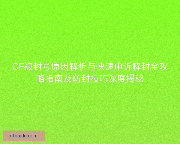 CF被封号原因解析与快速申诉解封全攻略指南及防封技巧深度揭秘