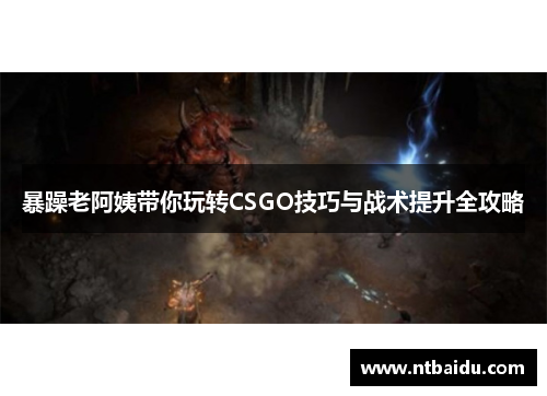 暴躁老阿姨带你玩转CSGO技巧与战术提升全攻略