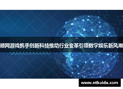 顺网游戏携手创新科技推动行业变革引领数字娱乐新风潮