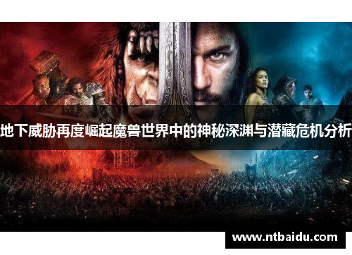 地下威胁再度崛起魔兽世界中的神秘深渊与潜藏危机分析